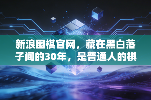 新浪围棋官网,藏在黑白落子间的30年,是普通人的棋道江湖 新浪围棋官网,藏在黑白落子间的30年,是普通人的棋道江湖