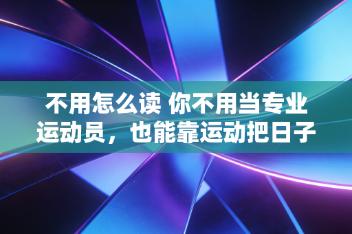 不用怎么读 你不用当专业运动员,也能靠运动把日子过爽 不用怎么读 你不用当专业运动员,也能靠运动把日子过爽