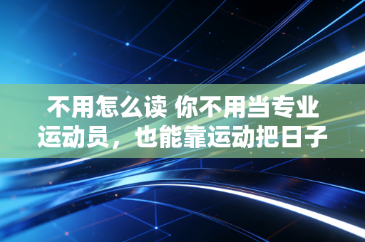不用怎么读 你不用当专业运动员,也能靠运动把日子过爽 不用怎么读 你不用当专业运动员,也能靠运动把日子过爽