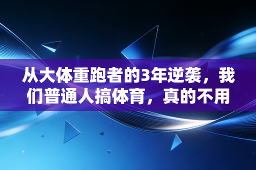 从大体重跑者的3年逆袭,我们普通人搞体育,真的不用卷 从大体重跑者的3年逆袭,我们普通人搞体育,真的不用卷