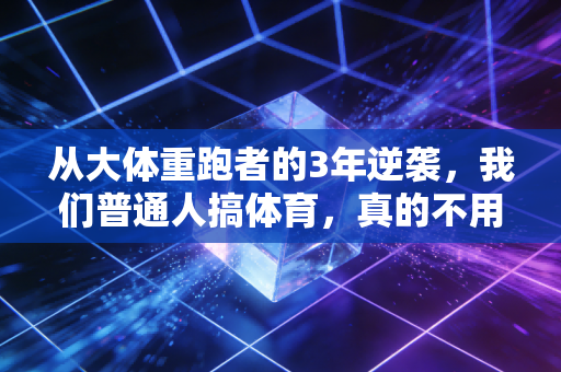 从大体重跑者的3年逆袭,我们普通人搞体育,真的不用卷 从大体重跑者的3年逆袭,我们普通人搞体育,真的不用卷