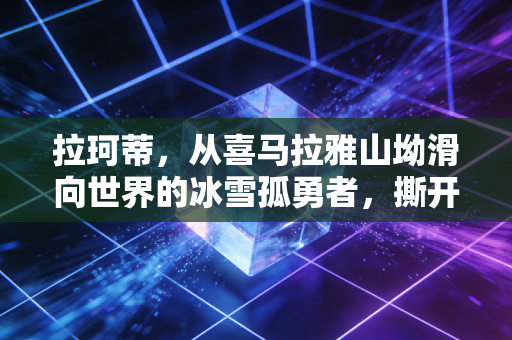 拉珂蒂,从喜马拉雅山坳滑向世界的冰雪孤勇者,撕开了小众运动的阶级滤镜 拉珂蒂,从喜马拉雅山坳滑向世界的冰雪孤勇者,撕开了小众运动的阶级滤镜