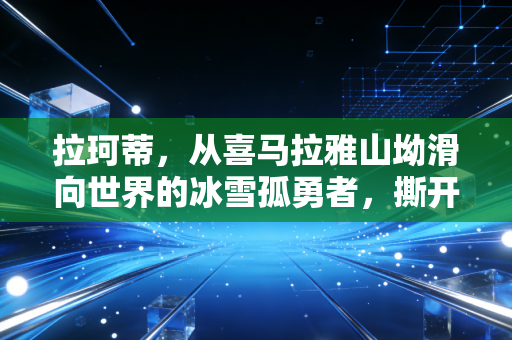 拉珂蒂,从喜马拉雅山坳滑向世界的冰雪孤勇者,撕开了小众运动的阶级滤镜 拉珂蒂,从喜马拉雅山坳滑向世界的冰雪孤勇者,撕开了小众运动的阶级滤镜