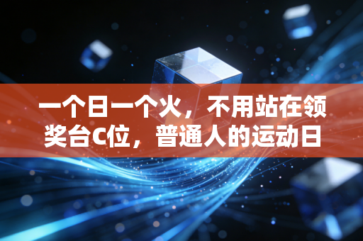 一个日一个火,不用站在领奖台C位,普通人的运动日常照样红火 一个日一个火,不用站在领奖台C位,普通人的运动日常照样红火