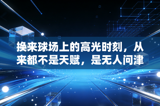 换来球场上的高光时刻,从来都不是天赋,是无人问津时的千次重复 换来球场上的高光时刻,从来都不是天赋,是无人问津时的千次重复