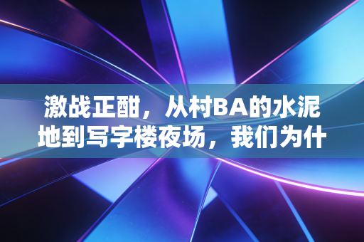 激战正酣,从村BA的水泥地到写字楼夜场,我们为什么离不开篮球场? 激战正酣,从村BA的水泥地到写字楼夜场,我们为什么离不开篮球场?