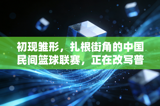 初现雏形,扎根街角的中国民间篮球联赛,正在改写普通人的运动人生 初现雏形,扎根街角的中国民间篮球联赛,正在改写普通人的运动人生