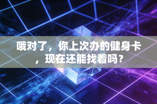 哦对了,你上次办的健身卡,现在还能找着吗? 哦对了,你上次办的健身卡,现在还能找着吗?