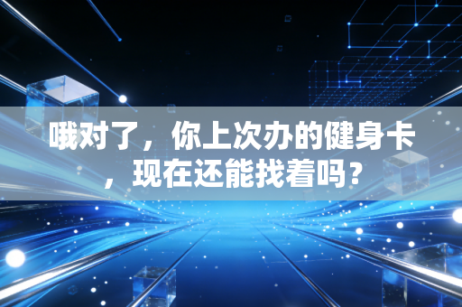 哦对了,你上次办的健身卡,现在还能找着吗? 哦对了,你上次办的健身卡,现在还能找着吗?