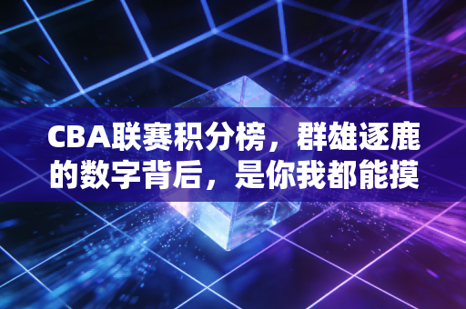 CBA联赛积分榜,群雄逐鹿的数字背后,是你我都能摸得到的篮球烟火气 CBA联赛积分榜,群雄逐鹿的数字背后,是你我都能摸得到的篮球烟火气
