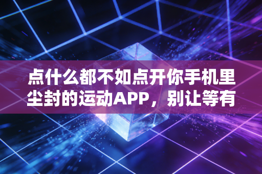 点什么都不如点开你手机里尘封的运动APP,别让等有空耗光你运动的底气 点什么都不如点开你手机里尘封的运动APP,别让等有空耗光你运动的底气
