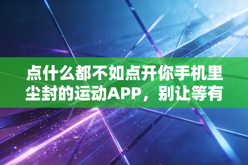 点什么都不如点开你手机里尘封的运动APP,别让等有空耗光你运动的底气 点什么都不如点开你手机里尘封的运动APP,别让等有空耗光你运动的底气