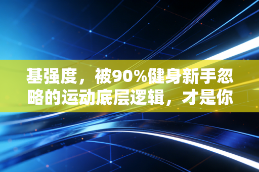基强度,被90%健身新手忽略的运动底层逻辑,才是你不受伤、出效果的核心 基强度,被90%健身新手忽略的运动底层逻辑,才是你不受伤、出效果的核心