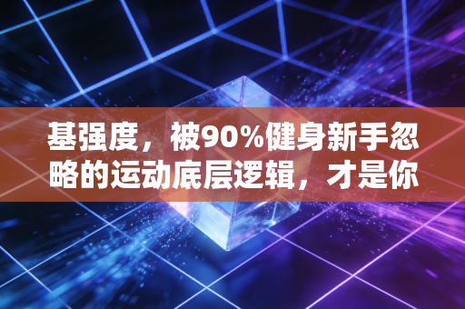 基强度,被90%健身新手忽略的运动底层逻辑,才是你不受伤、出效果的核心 基强度,被90%健身新手忽略的运动底层逻辑,才是你不受伤、出效果的核心