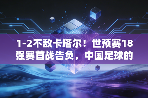 1-2不敌卡塔尔!世预赛18强赛首战告负,中国足球的阵痛何时才到终点? 1-2不敌卡塔尔!世预赛18强赛首战告负,中国足球的阵痛何时才到终点?