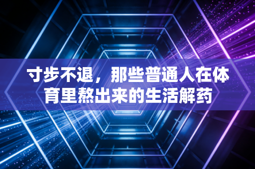 寸步不退,那些普通人在体育里熬出来的生活解药 寸步不退,那些普通人在体育里熬出来的生活解药
