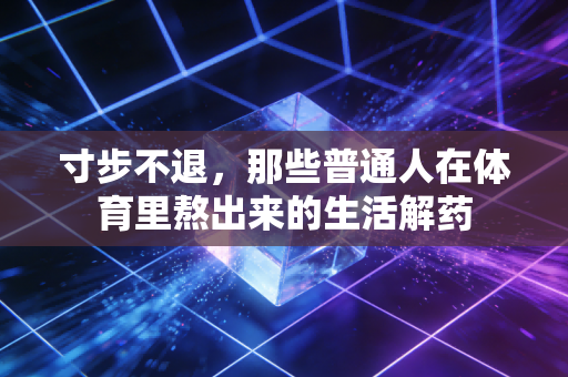 寸步不退,那些普通人在体育里熬出来的生活解药 寸步不退,那些普通人在体育里熬出来的生活解药