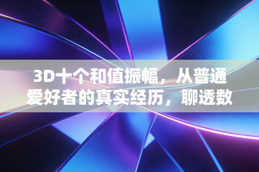 3D十个和值振幅,从普通爱好者的真实经历,聊透数字体彩的理性玩法逻辑 3D十个和值振幅,从普通爱好者的真实经历,聊透数字体彩的理性玩法逻辑