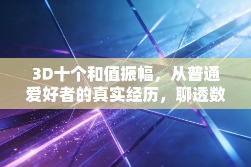 3D十个和值振幅,从普通爱好者的真实经历,聊透数字体彩的理性玩法逻辑 3D十个和值振幅,从普通爱好者的真实经历,聊透数字体彩的理性玩法逻辑