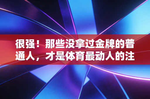 很强!那些没拿过金牌的普通人,才是体育最动人的注脚 很强!那些没拿过金牌的普通人,才是体育最动人的注脚