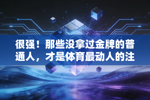 很强!那些没拿过金牌的普通人,才是体育最动人的注脚 很强!那些没拿过金牌的普通人,才是体育最动人的注脚