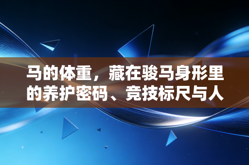 马的体重,藏在骏马身形里的养护密码、竞技标尺与人文温度 马的体重,藏在骏马身形里的养护密码、竞技标尺与人文温度