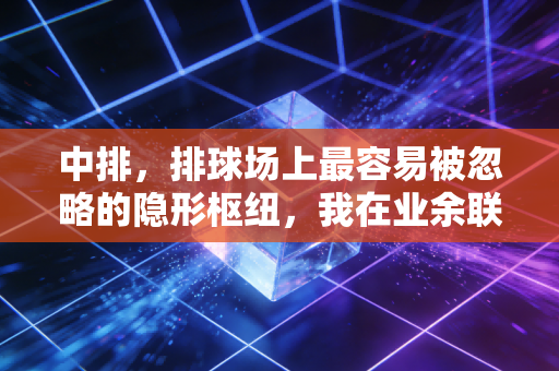 中排,排球场上最容易被忽略的隐形枢纽,我在业余联赛踩过的坑全是它给的教训 中排,排球场上最容易被忽略的隐形枢纽,我在业余联赛踩过的坑全是它给的教训