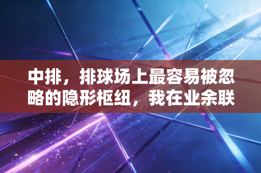 中排,排球场上最容易被忽略的隐形枢纽,我在业余联赛踩过的坑全是它给的教训 中排,排球场上最容易被忽略的隐形枢纽,我在业余联赛踩过的坑全是它给的教训