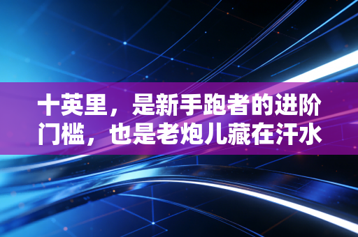 十英里,是新手跑者的进阶门槛,也是老炮儿藏在汗水里的生活解药 十英里,是新手跑者的进阶门槛,也是老炮儿藏在汗水里的生活解药