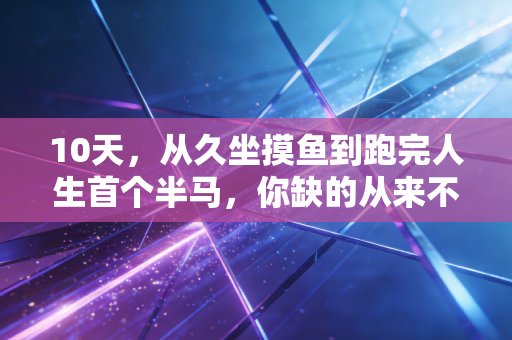 10天,从久坐摸鱼到跑完人生首个半马,你缺的从来不是训练时间,是敢下场的勇气 10天,从久坐摸鱼到跑完人生首个半马,你缺的从来不是训练时间,是敢下场的勇气