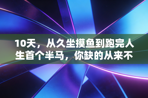 10天,从久坐摸鱼到跑完人生首个半马,你缺的从来不是训练时间,是敢下场的勇气 10天,从久坐摸鱼到跑完人生首个半马,你缺的从来不是训练时间,是敢下场的勇气