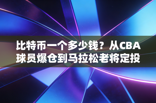 比特币一个多少钱?从CBA球员爆仓到马拉松老将定投,我在体育圈见过的暴富与清醒 比特币一个多少钱?从CBA球员爆仓到马拉松老将定投,我在体育圈见过的暴富与清醒