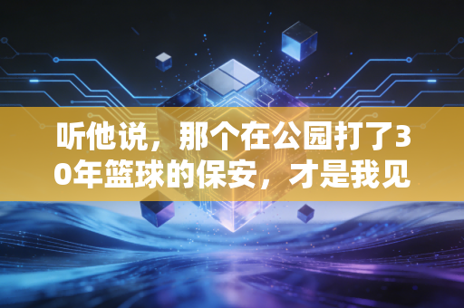 听他说,那个在公园打了30年篮球的保安,才是我见过最懂体育的人 听他说,那个在公园打了30年篮球的保安,才是我见过最懂体育的人