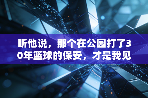 听他说,那个在公园打了30年篮球的保安,才是我见过最懂体育的人 听他说,那个在公园打了30年篮球的保安,才是我见过最懂体育的人