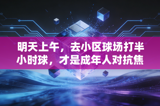 明天上午,去小区球场打半小时球,才是成年人对抗焦虑的最优解 明天上午,去小区球场打半小时球,才是成年人对抗焦虑的最优解