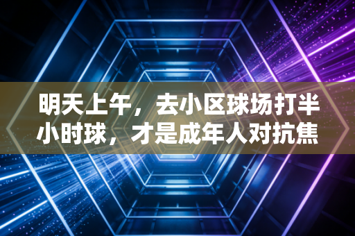 明天上午,去小区球场打半小时球,才是成年人对抗焦虑的最优解 明天上午,去小区球场打半小时球,才是成年人对抗焦虑的最优解