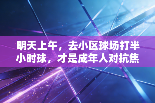 明天上午,去小区球场打半小时球,才是成年人对抗焦虑的最优解 明天上午,去小区球场打半小时球,才是成年人对抗焦虑的最优解