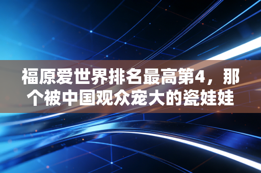 福原爱世界排名最高第4,那个被中国观众宠大的瓷娃娃,活成了中日体育交流的双面镜子 福原爱世界排名最高第4,那个被中国观众宠大的瓷娃娃,活成了中日体育交流的双面镜子