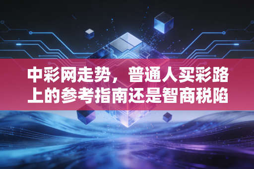 中彩网走势,普通人买彩路上的参考指南还是智商税陷阱? 中彩网走势,普通人买彩路上的参考指南还是智商税陷阱?
