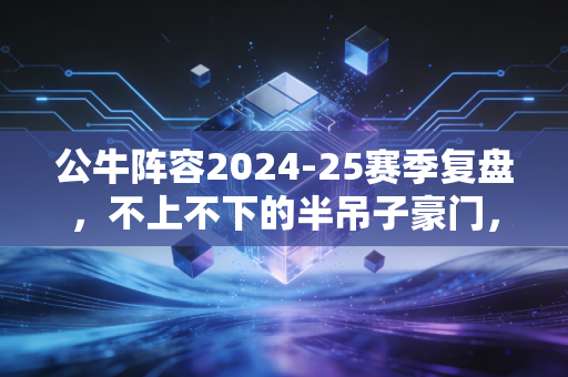 公牛阵容2024-25赛季复盘,不上不下的半吊子豪门,到底要赌到什么时候? 公牛阵容2024-25赛季复盘,不上不下的半吊子豪门,到底要赌到什么时候?