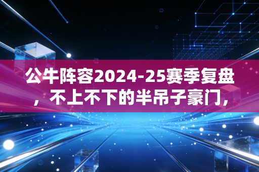 公牛阵容2024-25赛季复盘,不上不下的半吊子豪门,到底要赌到什么时候? 公牛阵容2024-25赛季复盘,不上不下的半吊子豪门,到底要赌到什么时候?