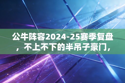 公牛阵容2024-25赛季复盘,不上不下的半吊子豪门,到底要赌到什么时候? 公牛阵容2024-25赛季复盘,不上不下的半吊子豪门,到底要赌到什么时候?