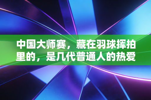 中国大师赛,藏在羽球挥拍里的,是几代普通人的热爱与奔赴 中国大师赛,藏在羽球挥拍里的,是几代普通人的热爱与奔赴