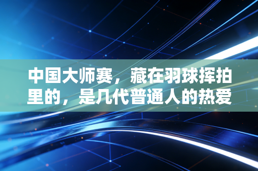 中国大师赛,藏在羽球挥拍里的,是几代普通人的热爱与奔赴 中国大师赛,藏在羽球挥拍里的,是几代普通人的热爱与奔赴