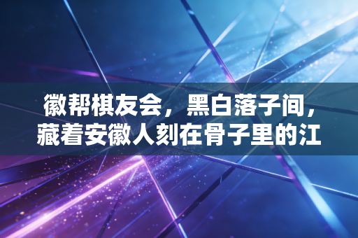 徽帮棋友会,黑白落子间,藏着安徽人刻在骨子里的江湖与烟火 徽帮棋友会,黑白落子间,藏着安徽人刻在骨子里的江湖与烟火