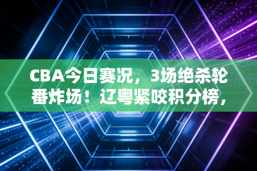 CBA今日赛况,3场绝杀轮番炸场!辽粤紧咬积分榜,草根球员41+给普通人上了最生动的一课 CBA今日赛况,3场绝杀轮番炸场!辽粤紧咬积分榜,草根球员41+给普通人上了最生动的一课