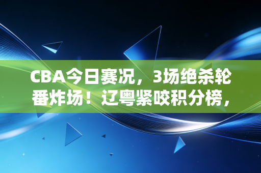 CBA今日赛况,3场绝杀轮番炸场!辽粤紧咬积分榜,草根球员41+给普通人上了最生动的一课 CBA今日赛况,3场绝杀轮番炸场!辽粤紧咬积分榜,草根球员41+给普通人上了最生动的一课