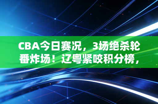 CBA今日赛况,3场绝杀轮番炸场!辽粤紧咬积分榜,草根球员41+给普通人上了最生动的一课 CBA今日赛况,3场绝杀轮番炸场!辽粤紧咬积分榜,草根球员41+给普通人上了最生动的一课