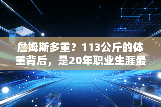 詹姆斯多重？113公斤的体重背后，是20年职业生涯最被低估的自律密码
