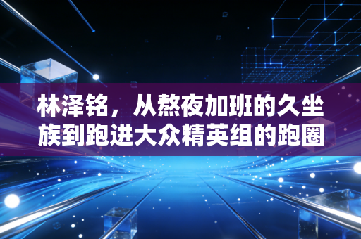 林泽铭,从熬夜加班的久坐族到跑进大众精英组的跑圈斜杠,我在脚步声里找到生活的锚点 林泽铭,从熬夜加班的久坐族到跑进大众精英组的跑圈斜杠,我在脚步声里找到生活的锚点